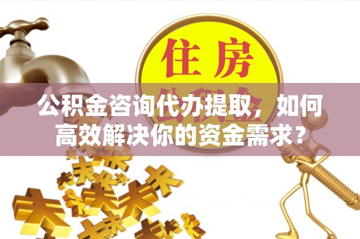 福兴公积金咨询代办提取，如何高效解决你的资金需求？