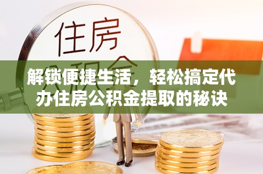 福兴解锁便捷生活，轻松搞定代办住房公积金提取的秘诀