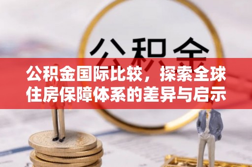 福兴公积金国际比较，探索全球住房保障体系的差异与启示