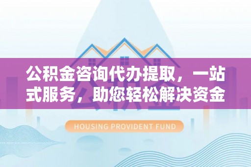福兴公积金咨询代办提取，一站式服务，助您轻松解决资金难题