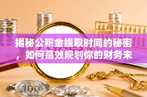 福兴揭秘公积金提取时间的秘密，如何高效规划你的财务未来