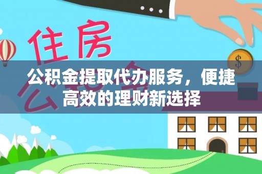 福兴公积金提取代办服务，便捷高效的理财新选择