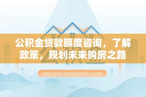 福兴公积金贷款额度咨询，了解政策，规划未来购房之路