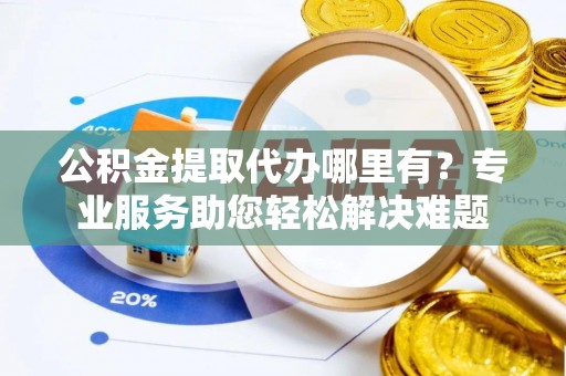 福兴公积金提取代办哪里有？专业服务助您轻松解决难题
