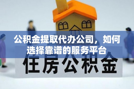 福兴公积金提取代办公司，如何选择靠谱的服务平台
