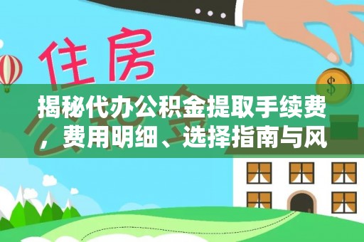 福兴揭秘代办公积金提取手续费，费用明细、选择指南与风险防范