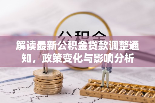 福兴解读最新公积金贷款调整通知，政策变化与影响分析