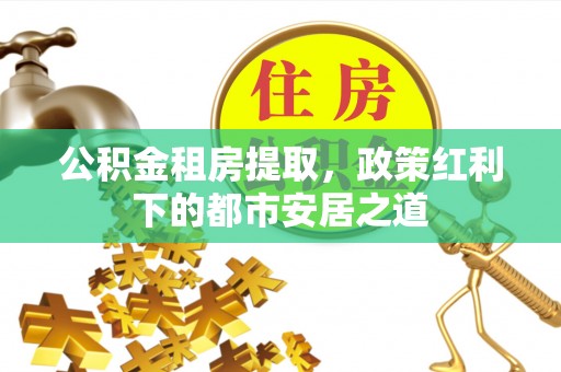 福兴公积金租房提取，政策红利下的都市安居之道