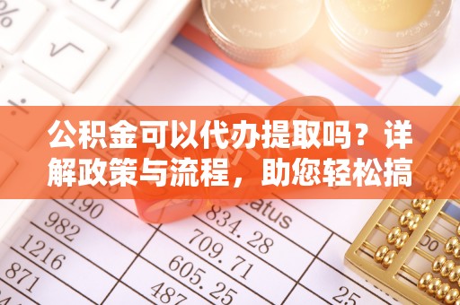 福兴公积金可以代办提取吗？详解政策与流程，助您轻松搞定！