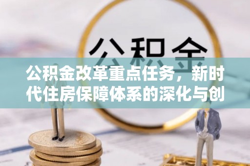 福兴公积金改革重点任务，新时代住房保障体系的深化与创新