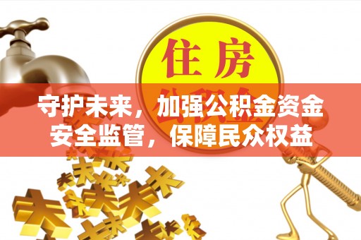 福兴守护未来，加强公积金资金安全监管，保障民众权益