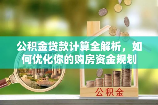 福兴公积金贷款计算全解析，如何优化你的购房资金规划