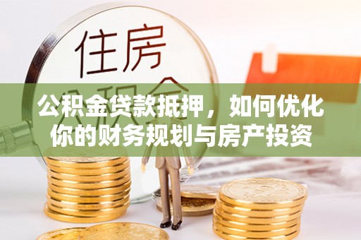 福兴公积金贷款抵押，如何优化你的财务规划与房产投资
