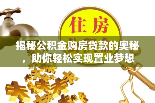 福兴揭秘公积金购房贷款的奥秘，助你轻松实现置业梦想