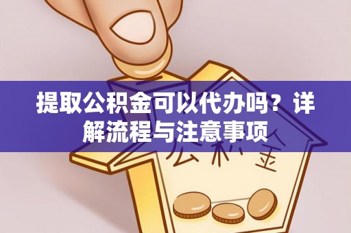 福兴提取公积金可以代办吗？详解流程与注意事项