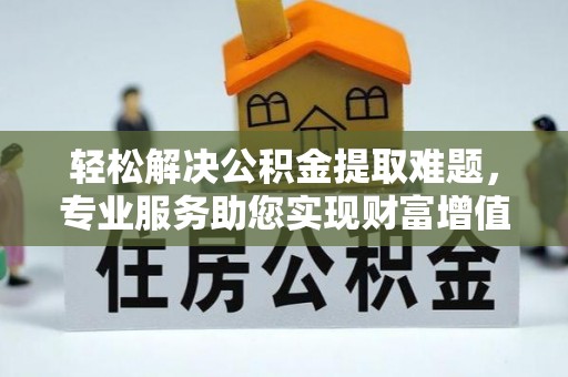 福兴轻松解决公积金提取难题，专业服务助您实现财富增值——代办公积金提取