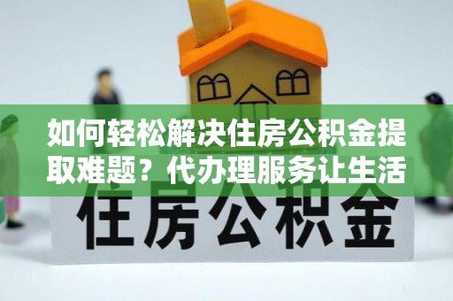 福兴如何轻松解决住房公积金提取难题？代办理服务让生活更简单