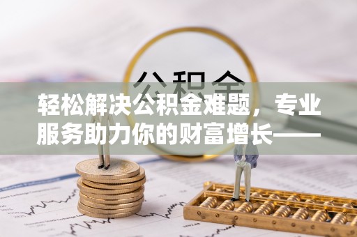 福兴轻松解决公积金难题，专业服务助力你的财富增长——代办公积金提取