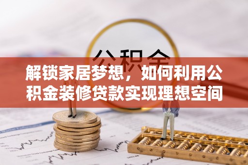 福兴解锁家居梦想，如何利用公积金装修贷款实现理想空间