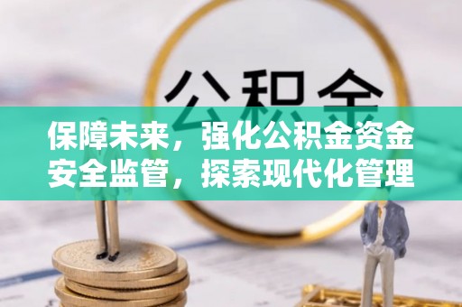 福兴保障未来，强化公积金资金安全监管，探索现代化管理新路径