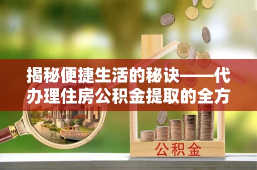 福兴揭秘便捷生活的秘诀——代办理住房公积金提取的全方位指南