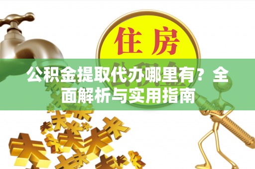 福兴公积金提取代办哪里有？全面解析与实用指南