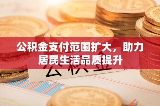 福兴公积金支付范围扩大，助力居民生活品质提升