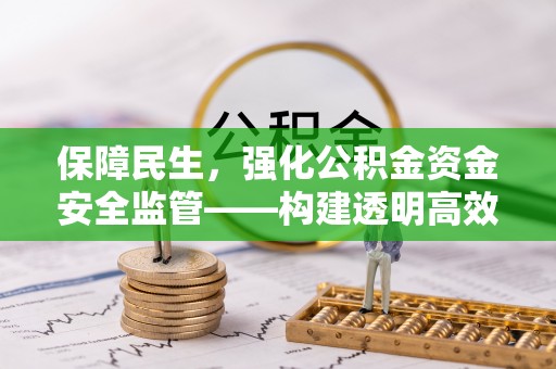 福兴保障民生，强化公积金资金安全监管——构建透明高效的管理体系