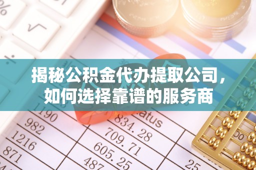 福兴揭秘公积金代办提取公司，如何选择靠谱的服务商