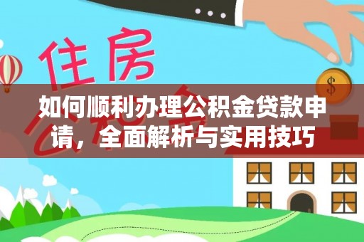 福兴如何顺利办理公积金贷款申请，全面解析与实用技巧