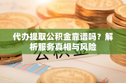 福兴代办提取公积金靠谱吗？解析服务真相与风险