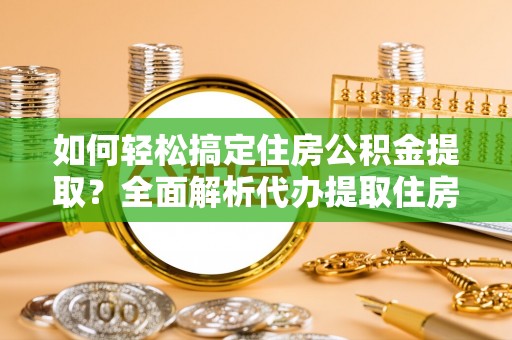 福兴如何轻松搞定住房公积金提取？全面解析代办提取住房公积金流程