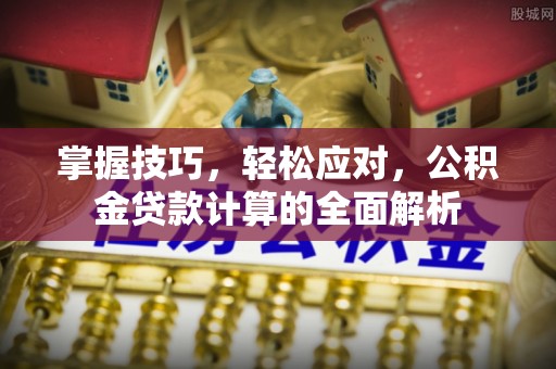 福兴掌握技巧，轻松应对，公积金贷款计算的全面解析