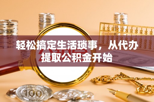 福兴轻松搞定生活琐事，从代办提取公积金开始