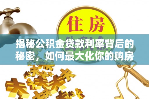 福兴揭秘公积金贷款利率背后的秘密，如何最大化你的购房优势