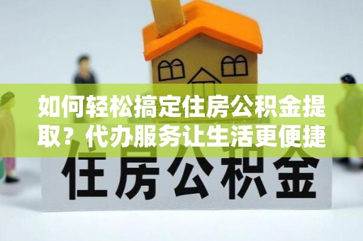 福兴如何轻松搞定住房公积金提取？代办服务让生活更便捷