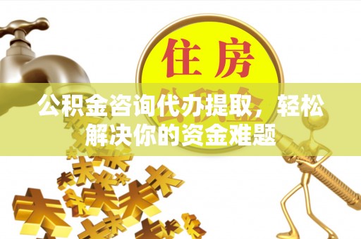 福兴公积金咨询代办提取，轻松解决你的资金难题