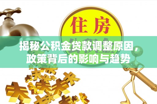 福兴揭秘公积金贷款调整原因，政策背后的影响与趋势