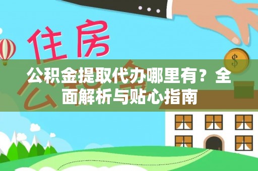 福兴公积金提取代办哪里有？全面解析与贴心指南