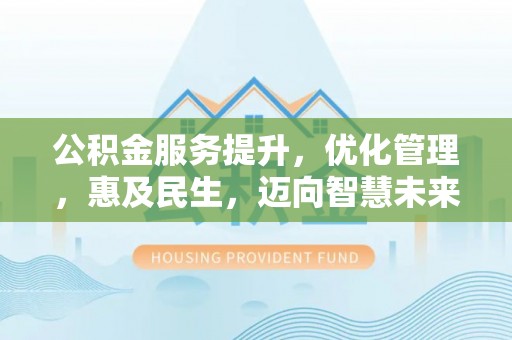 福兴公积金服务提升，优化管理，惠及民生，迈向智慧未来