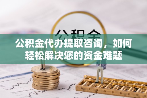 福兴公积金代办提取咨询，如何轻松解决您的资金难题
