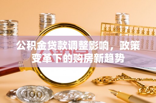 福兴公积金贷款调整影响，政策变革下的购房新趋势