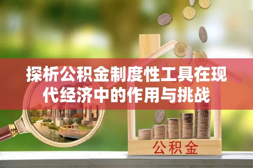 福兴探析公积金制度性工具在现代经济中的作用与挑战