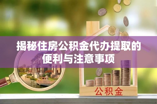 福兴揭秘住房公积金代办提取的便利与注意事项