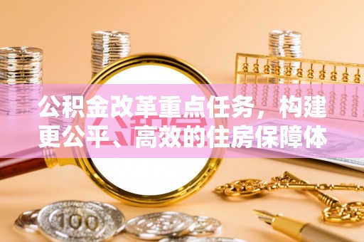 福兴公积金改革重点任务，构建更公平、高效的住房保障体系