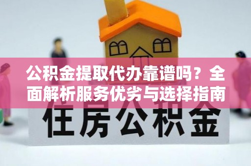 福兴公积金提取代办靠谱吗？全面解析服务优劣与选择指南