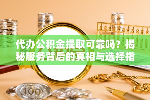 福兴代办公积金提取可靠吗？揭秘服务背后的真相与选择指南