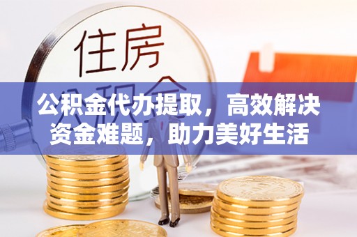福兴公积金代办提取，高效解决资金难题，助力美好生活