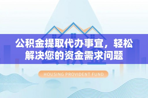 福兴公积金提取代办事宜，轻松解决您的资金需求问题