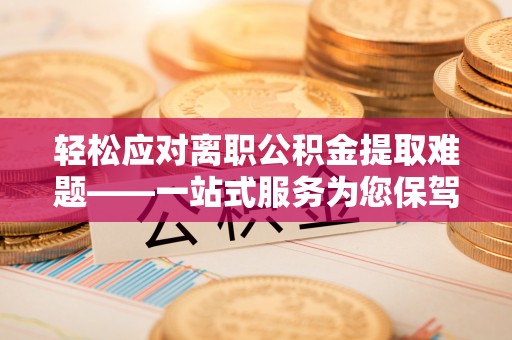 福兴轻松应对离职公积金提取难题——一站式服务为您保驾护航